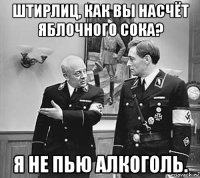 штирлиц, как вы насчёт яблочного сока? я не пью алкоголь.