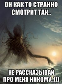 он как то странно смотрит так.. не рассказывай про меня никому..)))