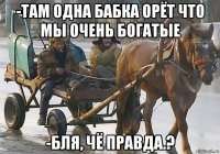 -там одна бабка орёт что мы очень богатые -бля, чё правда.?