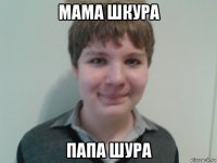 мама шкура папа шура