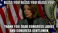 bless you! bless you! bless you! thank you, dear congress ladies and congress gentlemen