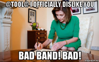 @tool@ i officially dislike you bad band! bad!