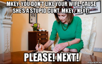 mkey. you don't like your wife, cause she's a stupid cunt. mkey/ next! please! next!