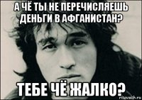 а чё ты не перечисляешь деньги в афганистан? тебе чё жалко?