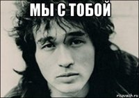 мы с тобой 
