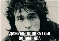  даже металлика тебя вспомнила