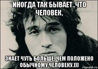 иногда так бывает..что человек, знает чуть больше, чем положено обычному человеку.)))