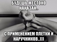 будешь жестоко наказан.. с применением плетки и наручников..)))