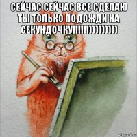 сейчас сейчас все сделаю ты только подожди на секундочку!!!!!!))))))))) 