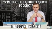 у меня идея. видишь "единую россию"? голосуй не за неё