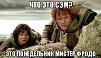 что это сэм? это понедельник мистер фродо