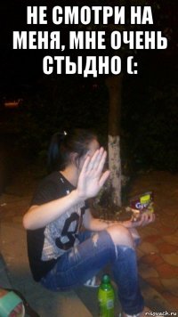 не смотри на меня, мне очень стыдно (: 