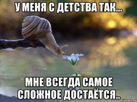 у меня с детства так... мне всегда самое сложное достаётся..