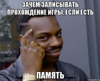 зачем записывать прохождение игры, если есть память