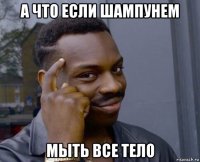 а что если шампунем мыть все тело
