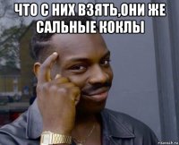 что с них взять,они же сальные коклы 