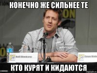 конечно же сильнее те кто курят и кидаются