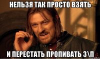 нельзя так просто взять и перестать пропивать з\п