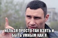  нельзя просто так взять и быть умным как я