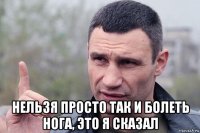  нельзя просто так и болеть нога, это я сказал