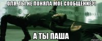 оля, ты не поняла мое сообщение?! а ты паша
