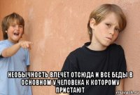  необычность влечёт отсюда и все беды в основном у человека к которому пристают