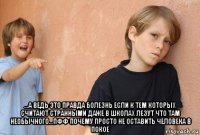  ...а ведь это правда болезнь если к тем которых считают странными даже в школах лезут что там необычного...пфф почему просто не оставить человека в покое