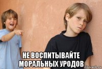  не воспитывайте моральных уродов