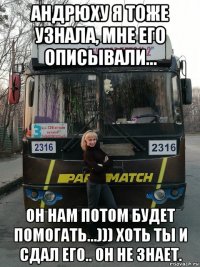 андрюху я тоже узнала, мне его описывали... он нам потом будет помогать...))) хоть ты и сдал его.. он не знает.