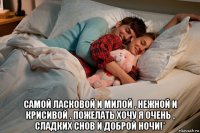 самой ласковой и милой , нежной и крисивой , пожелать хочу я очень , сладких снов и доброй ночи!*