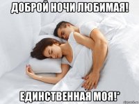 доброй ночи любимая! единственная моя!*