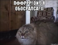 пффррр! ой!) я обосралса! )) 