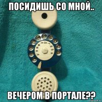 посидишь со мной.. вечером в портале??