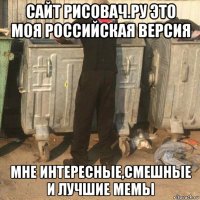 сайт рисовач.ру это моя российская версия мне интересные,смешные и лучшие мемы