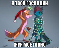 я твой господин жри моё говно