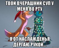 твой вчерашний суп у меня во рту я от наслажденья дёргаю рукой...