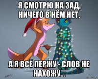 я смотрю на зад, ничего в нём нет, а я всё пержу - слов не нахожу...