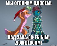 мы стоииим вдвоём! пад зааа-ла-тыым! дождёооом!