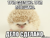 труп сделано. труп повешано. дело сделано.