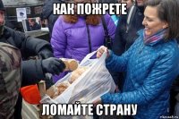 как пожрете ломайте страну