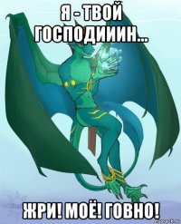 я - твой господииин... жри! моё! говно!
