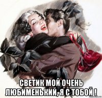  светик мой очень любименький, я с тобой !