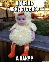 хочешь увидеться?? а как??
