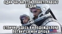 один час на этой планете равен 7 годам отлично, здесь я и подожду пока потянутся мои друзья