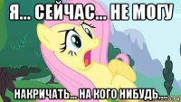 я... сейчас... не могу накричать... на кого нибудь....