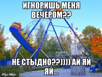 игноришь меня вечером?? не стыдно??)))) ай яй яй...