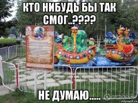 кто нибудь бы так смог..???? не думаю.....