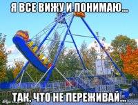 я все вижу и понимаю... так, что не переживай...