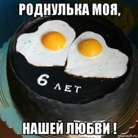 роднулька моя, нашей любви !