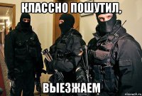 классно пошутил, выезжаем